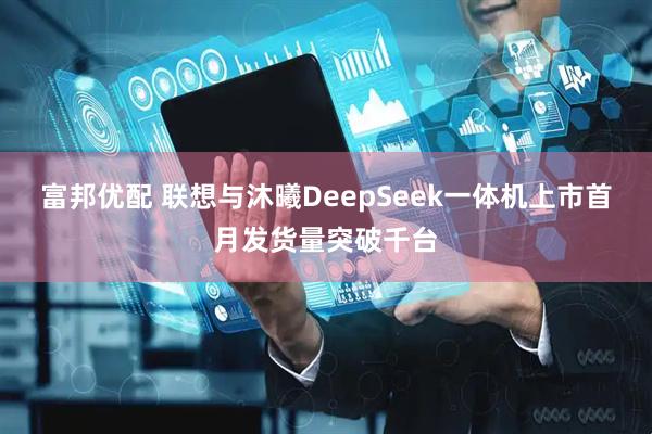 富邦优配 联想与沐曦DeepSeek一体机上市首月发货量突破千台
