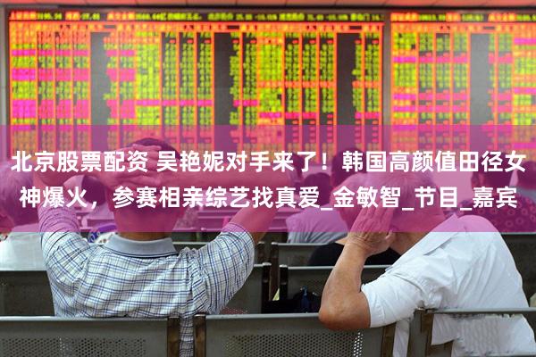 北京股票配资 吴艳妮对手来了！韩国高颜值田径女神爆火，参赛相亲综艺找真爱_金敏智_节目_嘉宾