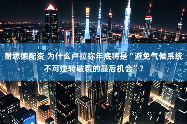 耐思徳配资 为什么卢拉称年底将是“避免气候系统不可逆转破裂的最后机会”？