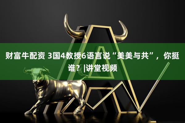 财富牛配资 3国4教授6语言说“美美与共”，你挺谁？|讲堂视频