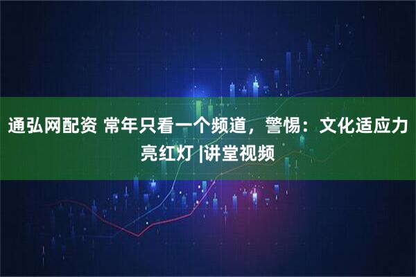 通弘网配资 常年只看一个频道，警惕：文化适应力亮红灯 |讲堂视频