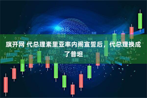 旗开网 代总理素里亚率内阁宣誓后，代总理换成了普坦