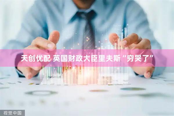 天创优配 英国财政大臣里夫斯“穷哭了”