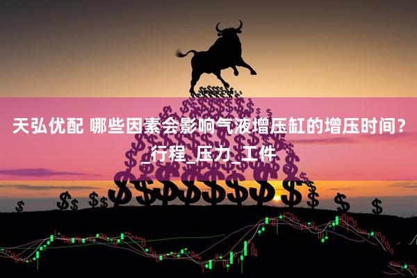 天弘优配 哪些因素会影响气液增压缸的增压时间？_行程_压力_工件
