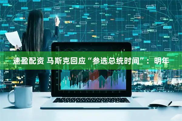 速盈配资 马斯克回应“参选总统时间”：明年