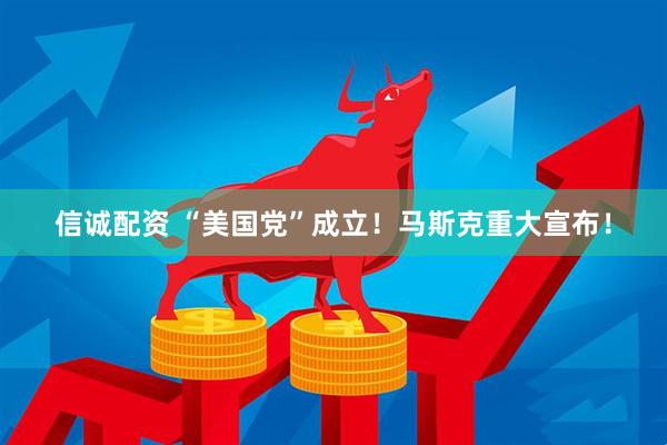信诚配资 “美国党”成立！马斯克重大宣布！