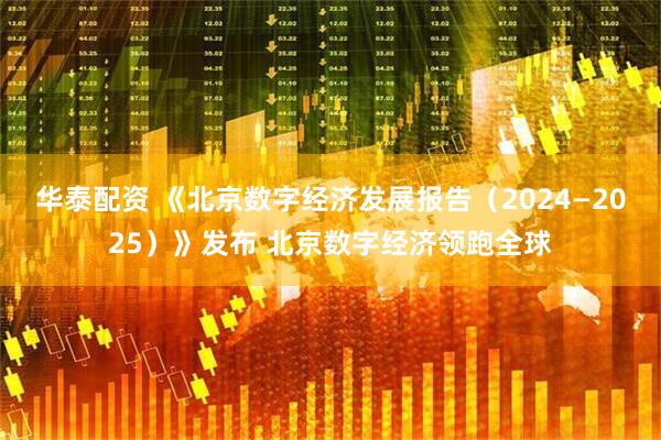 华泰配资 《北京数字经济发展报告（2024—2025）》发布 北京数字经济领跑全球