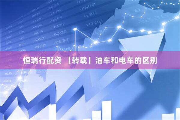 恒瑞行配资 【转载】油车和电车的区别