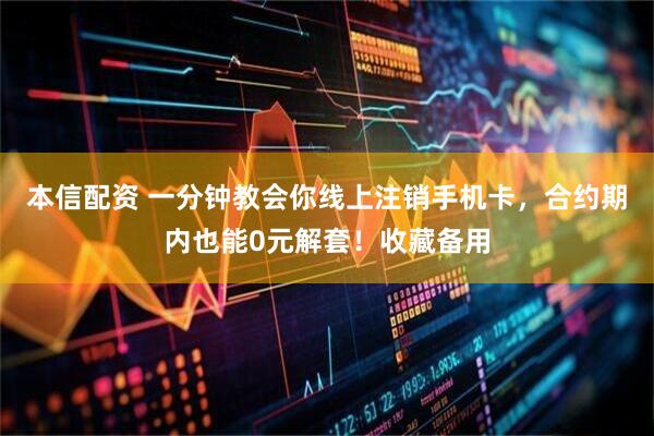 本信配资 一分钟教会你线上注销手机卡，合约期内也能0元解套！收藏备用