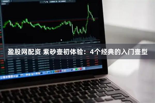 盈股网配资 紫砂壶初体验：4个经典的入门壶型