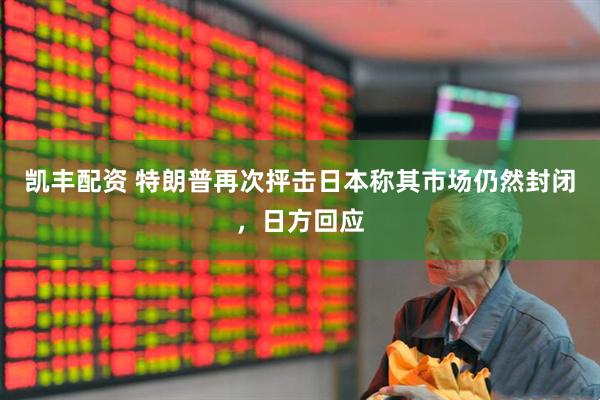 凯丰配资 特朗普再次抨击日本称其市场仍然封闭，日方回应