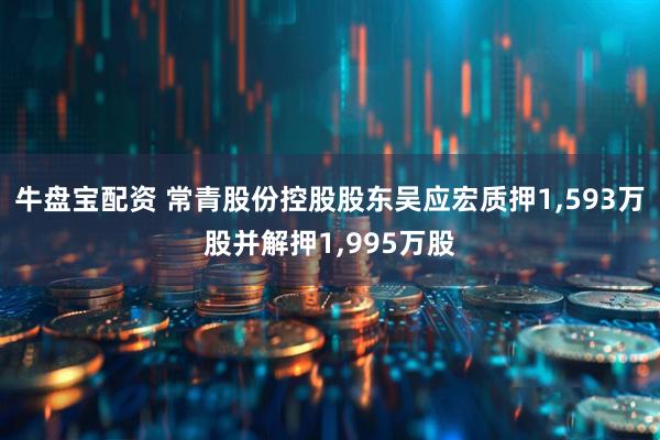 牛盘宝配资 常青股份控股股东吴应宏质押1,593万股并解押1,995万股