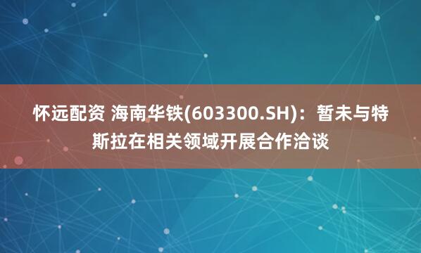 怀远配资 海南华铁(603300.SH)：暂未与特斯拉在相关领域开展合作洽谈