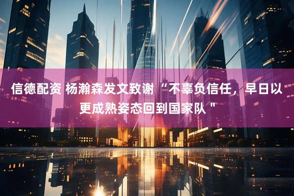 信德配资 杨瀚森发文致谢 “不辜负信任，早日以更成熟姿态回到国家队＂
