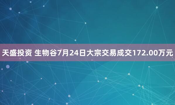 天盛投资 生物谷7月24日大宗交易成交172.00万元