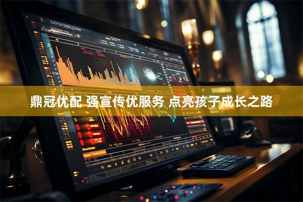 鼎冠优配 强宣传优服务 点亮孩子成长之路