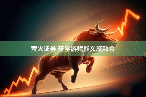 萤火证券 研学游赋能文旅融合