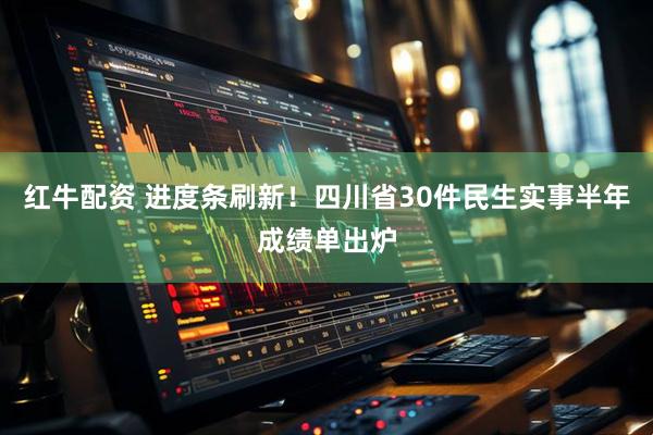 红牛配资 进度条刷新！四川省30件民生实事半年成绩单出炉
