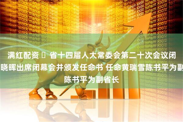 满红配资 ​省十四届人大常委会第二十次会议闭幕 王晓晖出席闭幕会并颁发任命书 任命黄瑞雪陈书平为副省长
