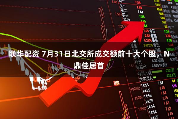 联华配资 7月31日北交所成交额前十大个股，N鼎佳居首