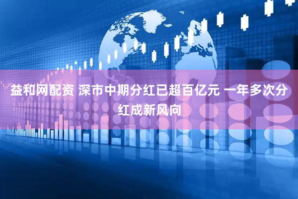益和网配资 深市中期分红已超百亿元 一年多次分红成新风向