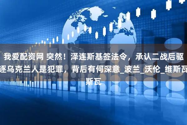 我爱配资网 突然！泽连斯基签法令，承认二战后驱逐乌克兰人是犯罪，背后有何深意_波兰_沃伦_维斯瓦