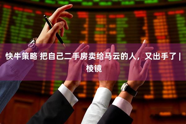 快牛策略 把自己二手房卖给马云的人，又出手了 | 棱镜