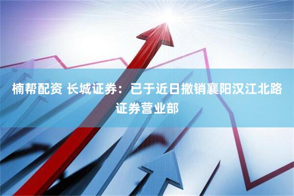 楠帮配资 长城证券：已于近日撤销襄阳汉江北路证券营业部