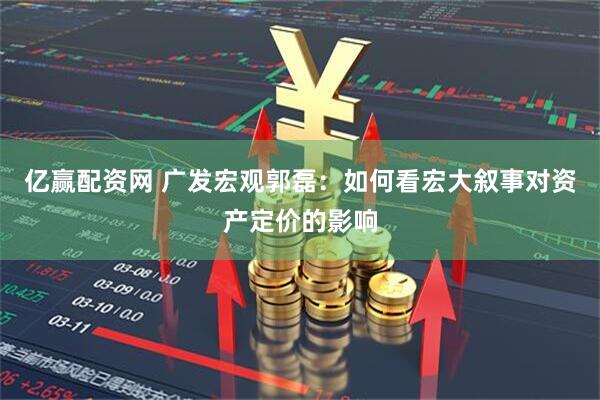 亿赢配资网 广发宏观郭磊：如何看宏大叙事对资产定价的影响