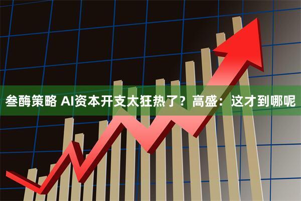 叁酶策略 AI资本开支太狂热了？高盛：这才到哪呢