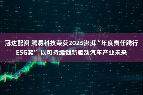 冠达配资 腾易科技荣获2025澎湃“年度责任践行ESG奖” 以可持续创新驱动汽车产业未来