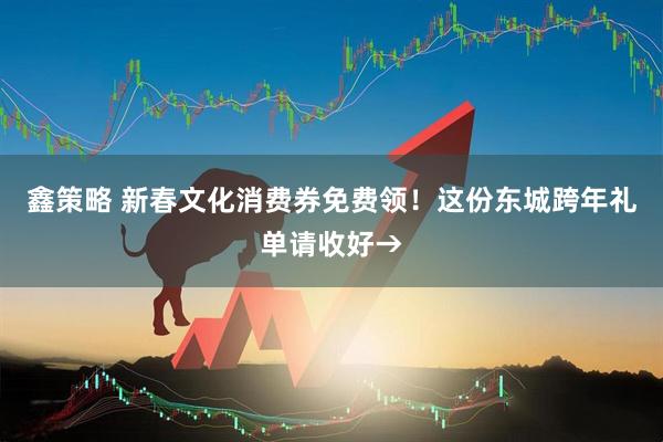 鑫策略 新春文化消费券免费领！这份东城跨年礼单请收好→