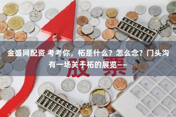 金盛网配资 考考你，柘是什么？怎么念？门头沟有一场关于柘的展览——