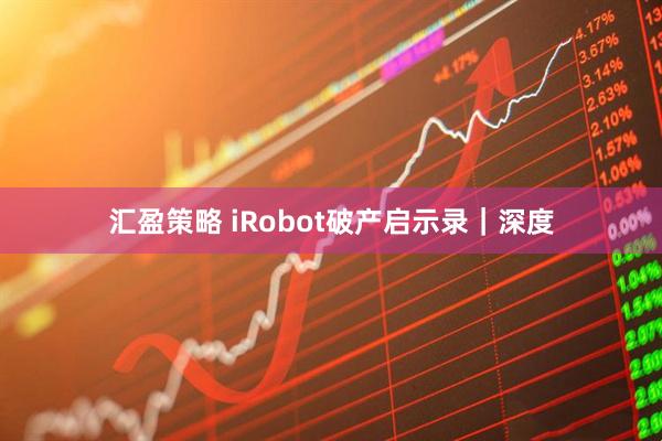 汇盈策略 iRobot破产启示录|深度