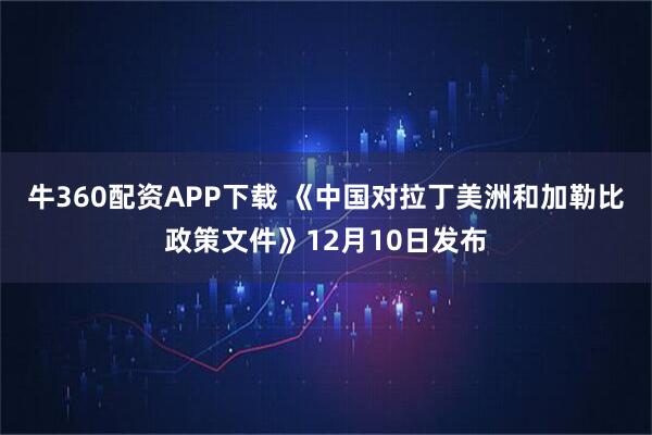 牛360配资APP下载 《中国对拉丁美洲和加勒比政策文件》12月10日发布