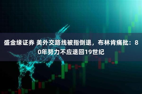 盛金缘证券 美外交路线被指倒退，布林肯痛批：80年努力不应退回19世纪