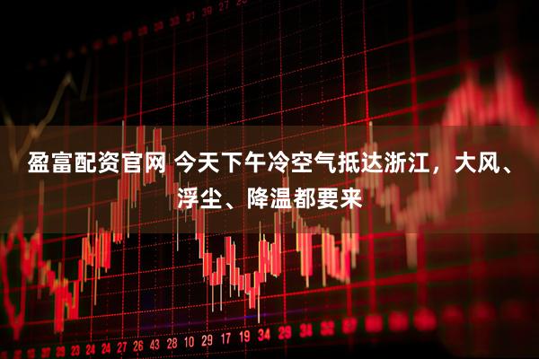 盈富配资官网 今天下午冷空气抵达浙江,大风、浮尘、降温都要来