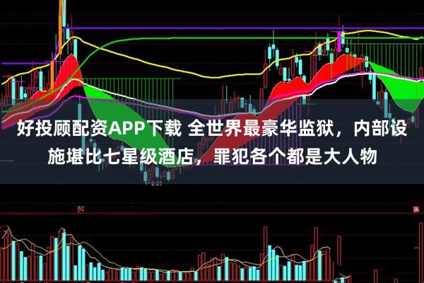 好投顾配资APP下载 全世界最豪华监狱，内部设施堪比七星级酒店，罪犯各个都是大人物