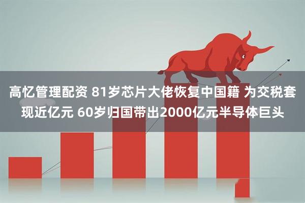 高忆管理配资 81岁芯片大佬恢复中国籍 为交税套现近亿元 60岁归国带出2000亿元半导体巨头