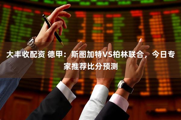 大丰收配资 德甲：斯图加特VS柏林联合，今日专家推荐比分预测