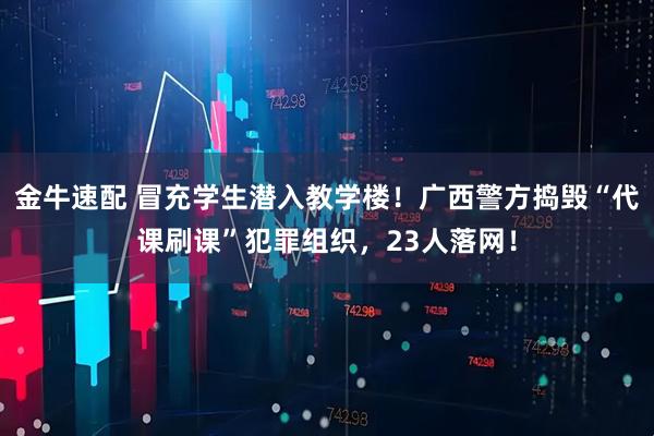 金牛速配 冒充学生潜入教学楼！广西警方捣毁“代课刷课”犯罪组织，23人落网！